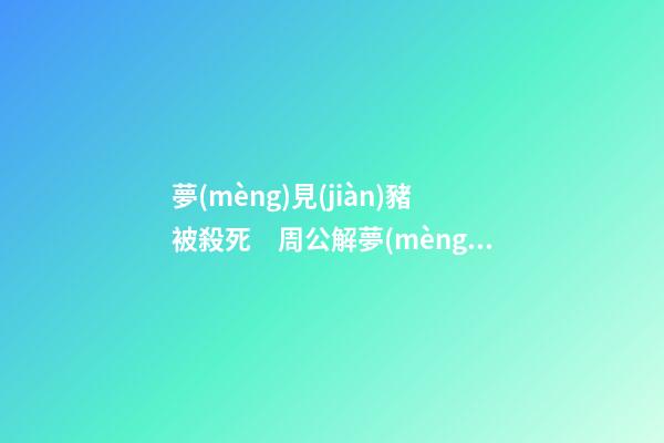 夢(mèng)見(jiàn)豬被殺死　周公解夢(mèng)之夢(mèng)到豬被殺死